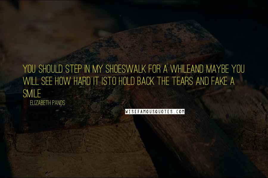 Elizabeth Panos Quotes: You should step in my shoesWalk for a whileand maybe you will see how hard it isto hold back the tears and fake a smile