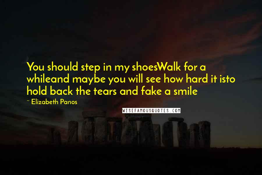 Elizabeth Panos Quotes: You should step in my shoesWalk for a whileand maybe you will see how hard it isto hold back the tears and fake a smile