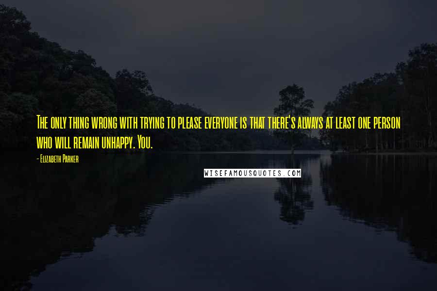 Elizabeth Parker Quotes: The only thing wrong with trying to please everyone is that there's always at least one person who will remain unhappy. You.