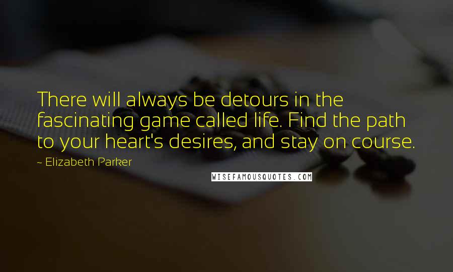 Elizabeth Parker Quotes: There will always be detours in the fascinating game called life. Find the path to your heart's desires, and stay on course.