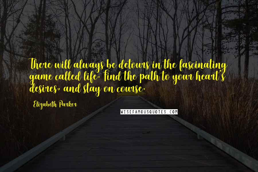 Elizabeth Parker Quotes: There will always be detours in the fascinating game called life. Find the path to your heart's desires, and stay on course.