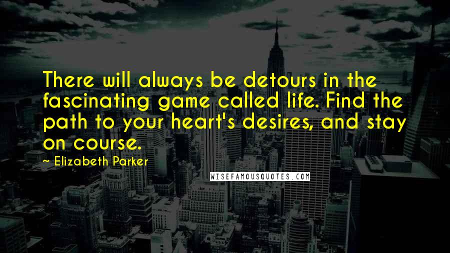 Elizabeth Parker Quotes: There will always be detours in the fascinating game called life. Find the path to your heart's desires, and stay on course.