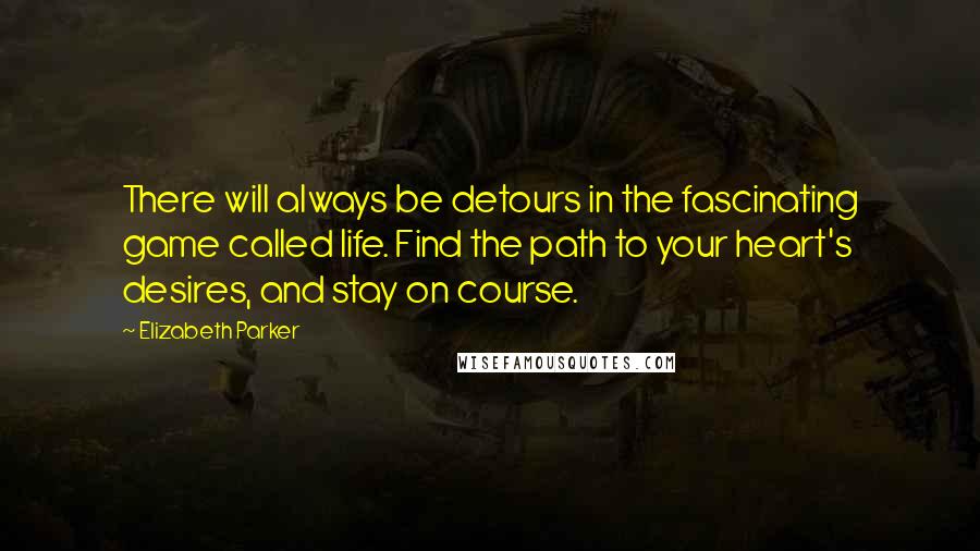 Elizabeth Parker Quotes: There will always be detours in the fascinating game called life. Find the path to your heart's desires, and stay on course.