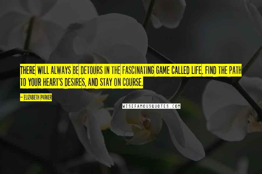 Elizabeth Parker Quotes: There will always be detours in the fascinating game called life. Find the path to your heart's desires, and stay on course.