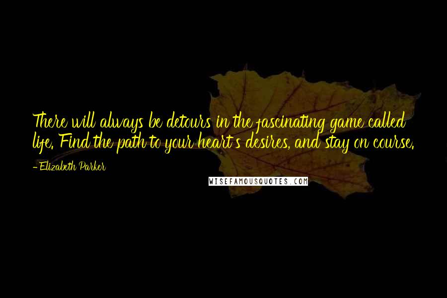 Elizabeth Parker Quotes: There will always be detours in the fascinating game called life. Find the path to your heart's desires, and stay on course.