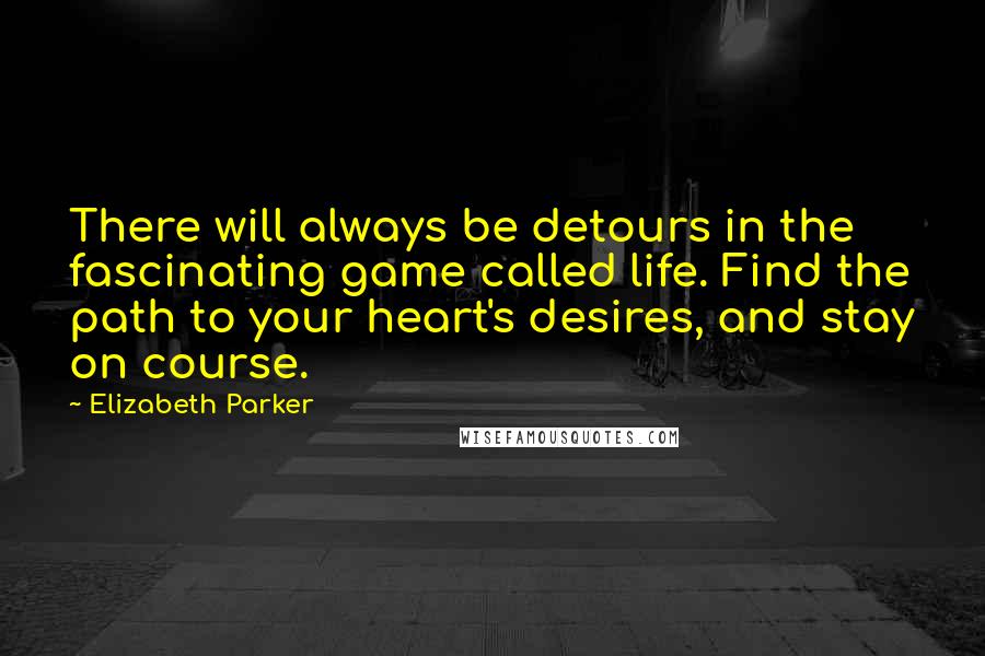 Elizabeth Parker Quotes: There will always be detours in the fascinating game called life. Find the path to your heart's desires, and stay on course.