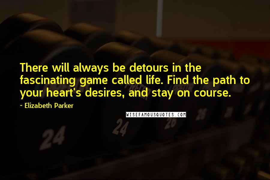 Elizabeth Parker Quotes: There will always be detours in the fascinating game called life. Find the path to your heart's desires, and stay on course.