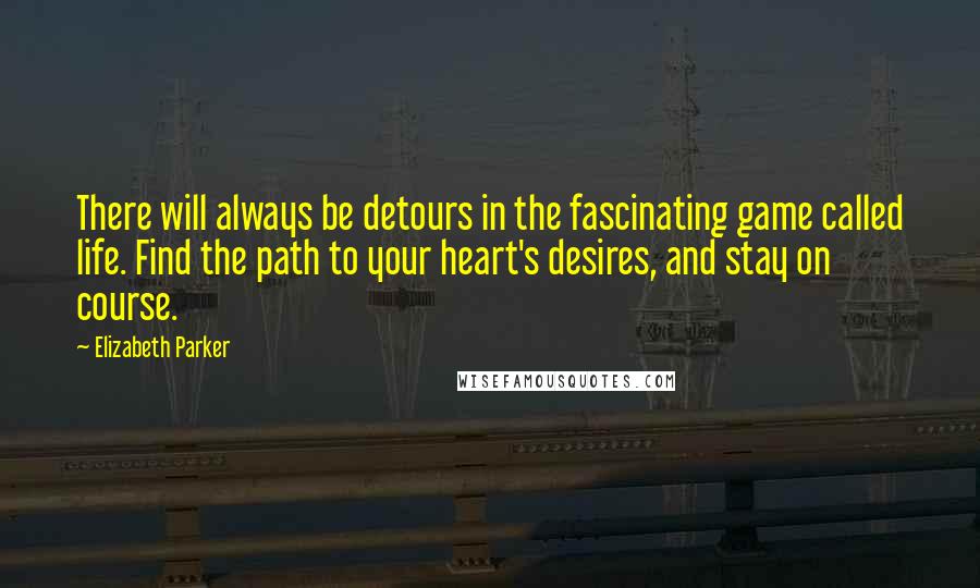 Elizabeth Parker Quotes: There will always be detours in the fascinating game called life. Find the path to your heart's desires, and stay on course.