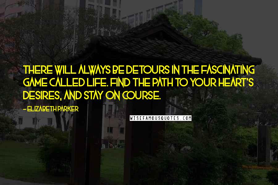 Elizabeth Parker Quotes: There will always be detours in the fascinating game called life. Find the path to your heart's desires, and stay on course.