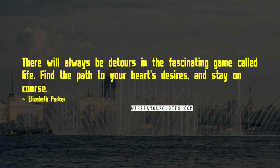 Elizabeth Parker Quotes: There will always be detours in the fascinating game called life. Find the path to your heart's desires, and stay on course.