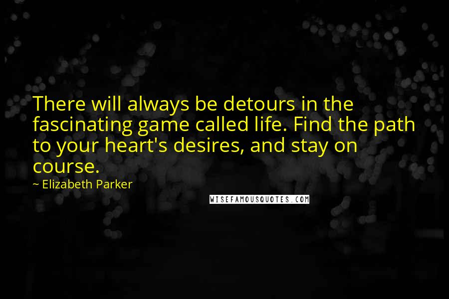 Elizabeth Parker Quotes: There will always be detours in the fascinating game called life. Find the path to your heart's desires, and stay on course.