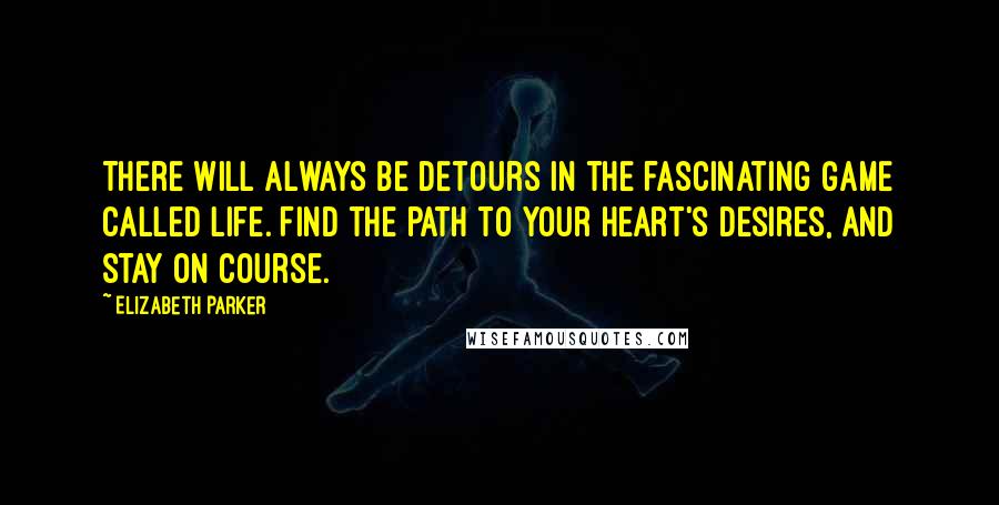 Elizabeth Parker Quotes: There will always be detours in the fascinating game called life. Find the path to your heart's desires, and stay on course.