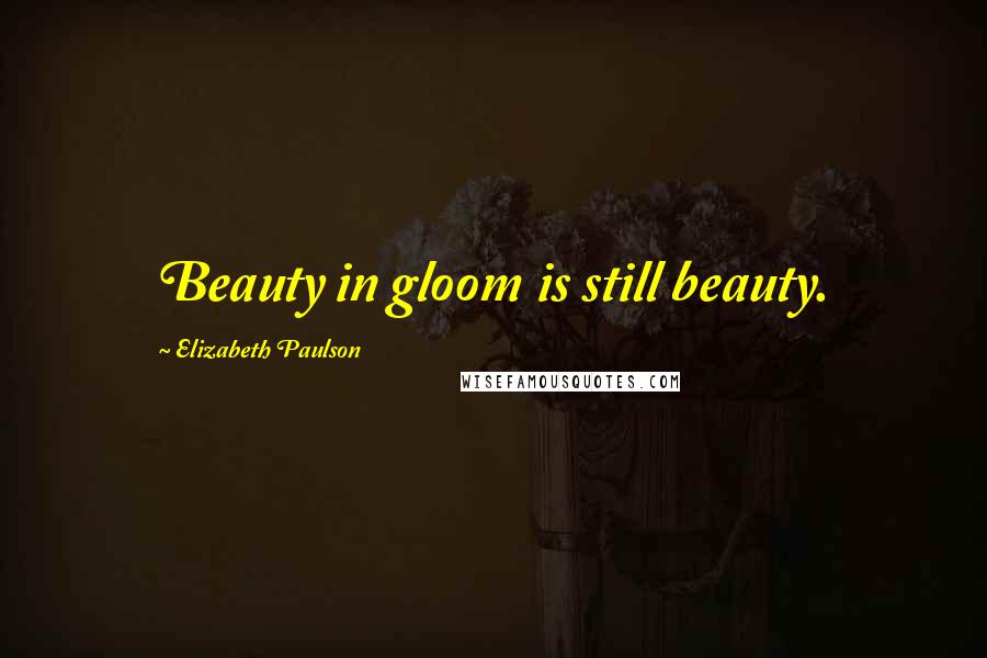 Elizabeth Paulson Quotes: Beauty in gloom is still beauty.