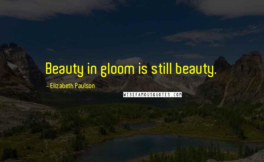 Elizabeth Paulson Quotes: Beauty in gloom is still beauty.