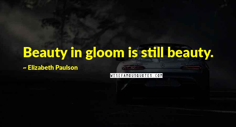 Elizabeth Paulson Quotes: Beauty in gloom is still beauty.