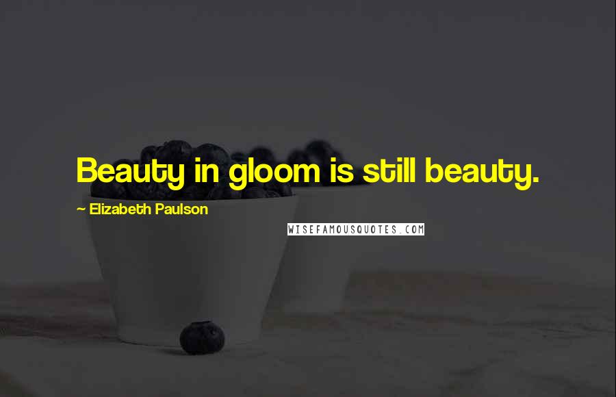 Elizabeth Paulson Quotes: Beauty in gloom is still beauty.