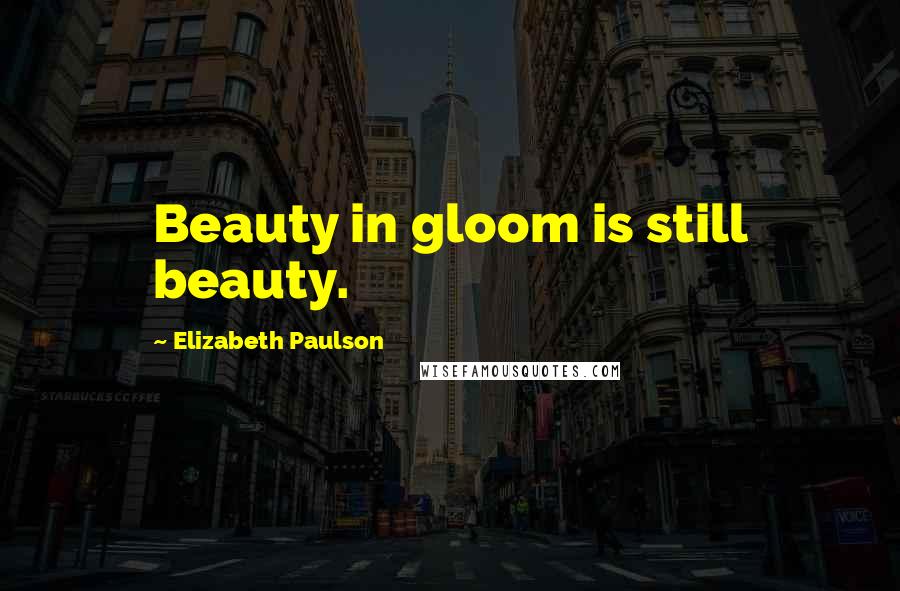 Elizabeth Paulson Quotes: Beauty in gloom is still beauty.
