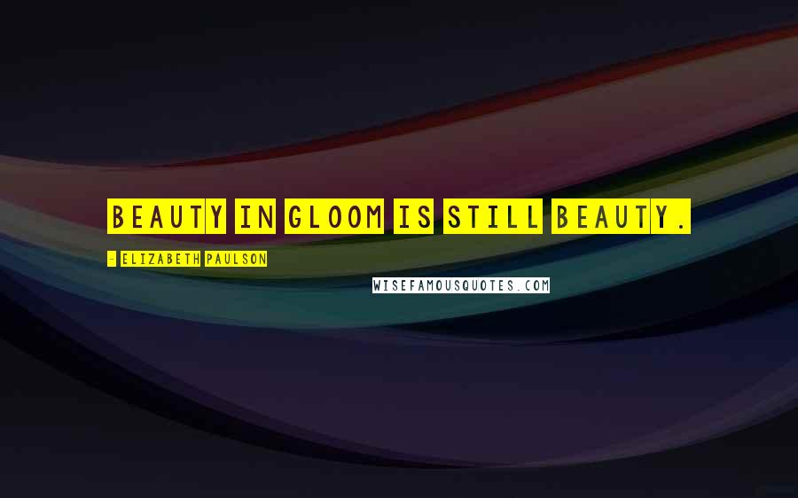 Elizabeth Paulson Quotes: Beauty in gloom is still beauty.