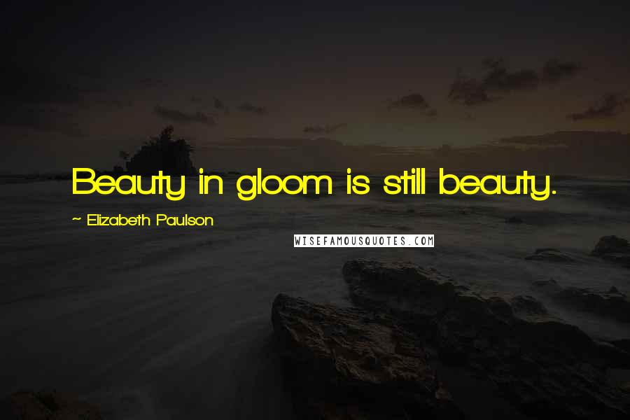 Elizabeth Paulson Quotes: Beauty in gloom is still beauty.