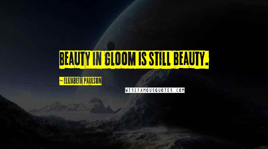 Elizabeth Paulson Quotes: Beauty in gloom is still beauty.