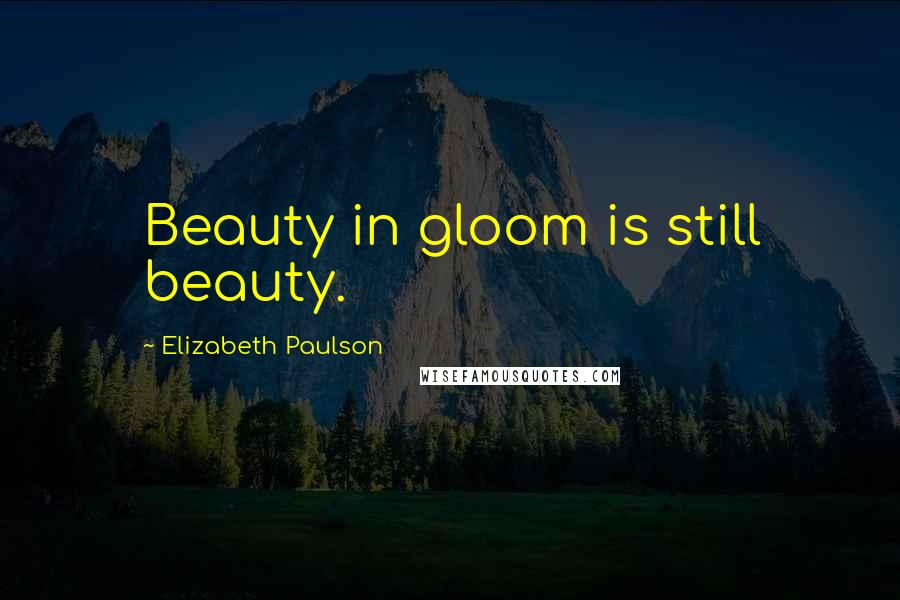 Elizabeth Paulson Quotes: Beauty in gloom is still beauty.