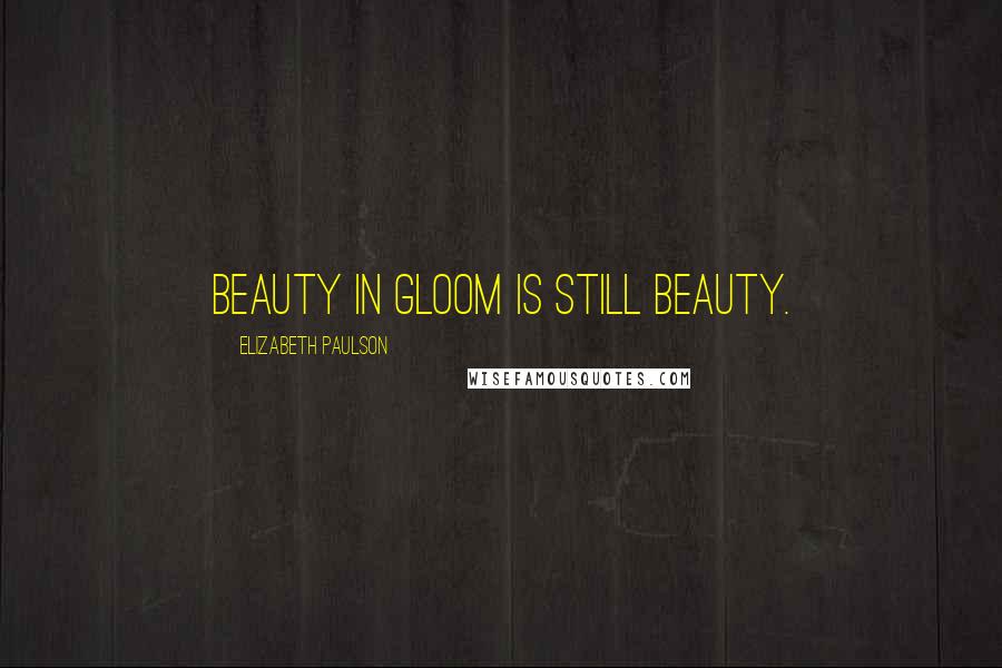 Elizabeth Paulson Quotes: Beauty in gloom is still beauty.