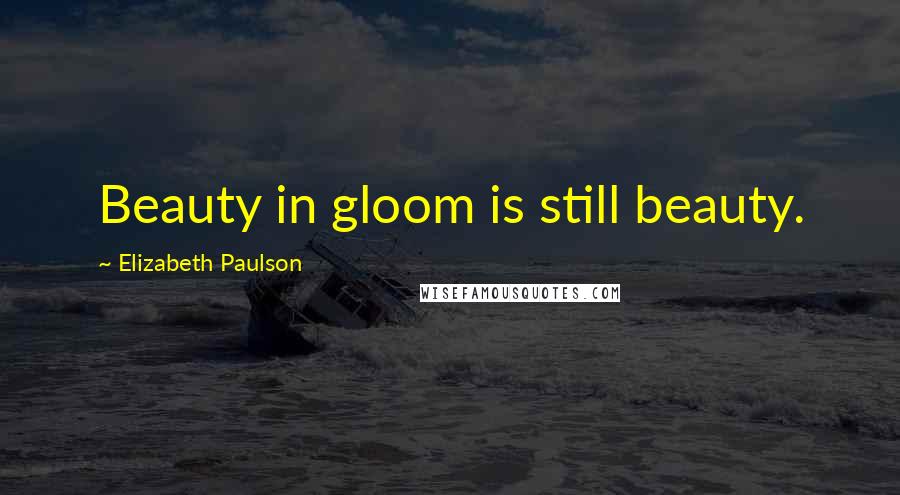 Elizabeth Paulson Quotes: Beauty in gloom is still beauty.