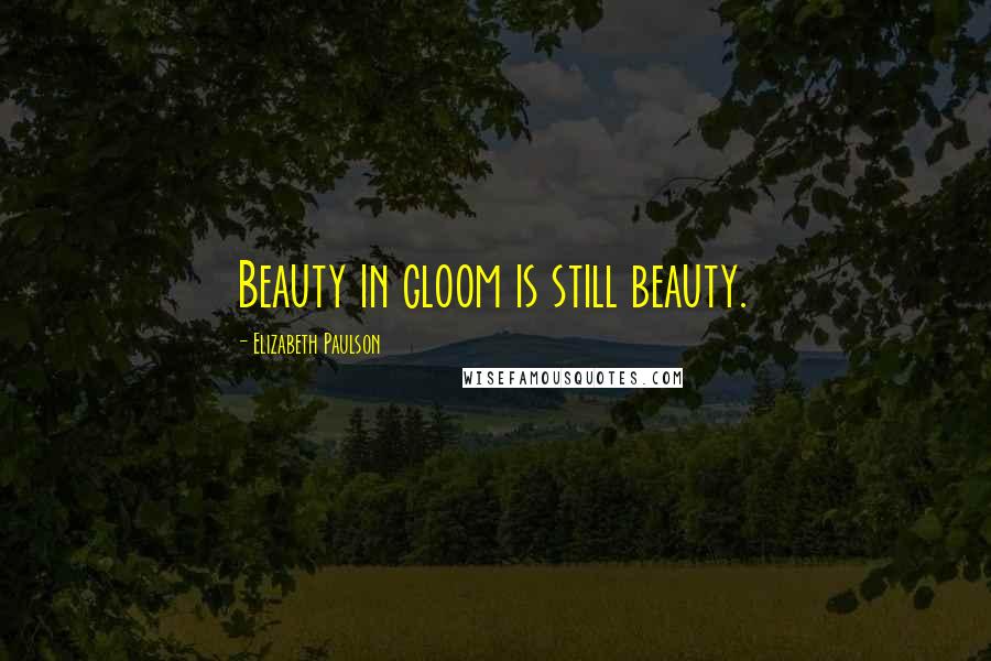 Elizabeth Paulson Quotes: Beauty in gloom is still beauty.