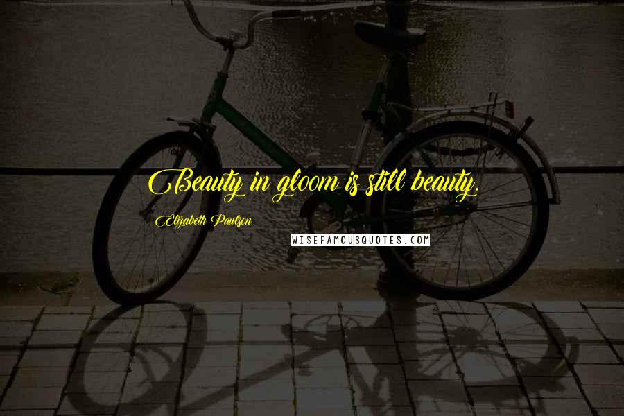 Elizabeth Paulson Quotes: Beauty in gloom is still beauty.