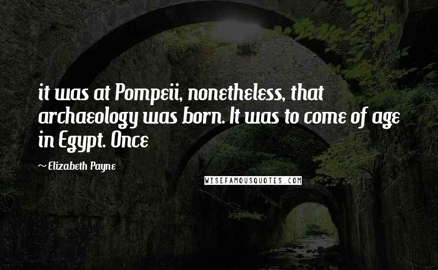 Elizabeth Payne Quotes: it was at Pompeii, nonetheless, that archaeology was born. It was to come of age in Egypt. Once