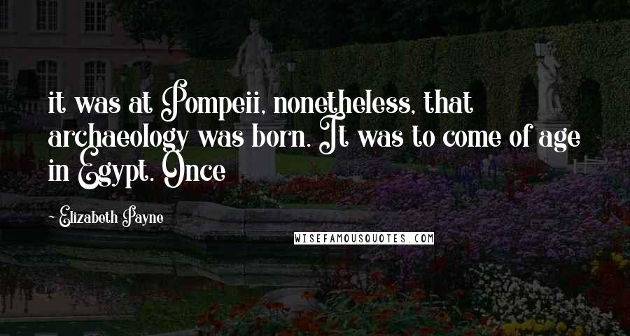 Elizabeth Payne Quotes: it was at Pompeii, nonetheless, that archaeology was born. It was to come of age in Egypt. Once