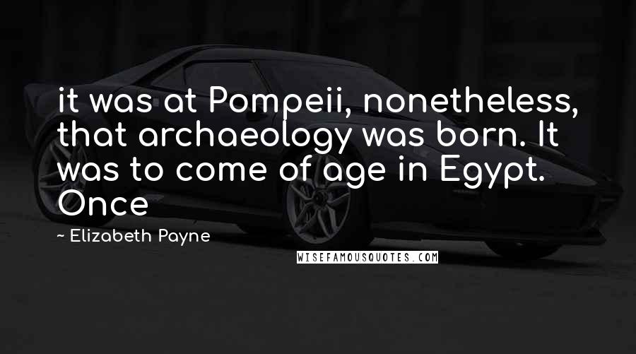 Elizabeth Payne Quotes: it was at Pompeii, nonetheless, that archaeology was born. It was to come of age in Egypt. Once