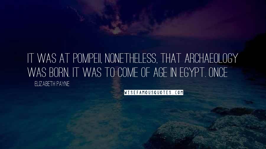 Elizabeth Payne Quotes: it was at Pompeii, nonetheless, that archaeology was born. It was to come of age in Egypt. Once