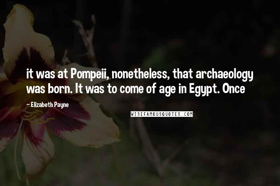 Elizabeth Payne Quotes: it was at Pompeii, nonetheless, that archaeology was born. It was to come of age in Egypt. Once