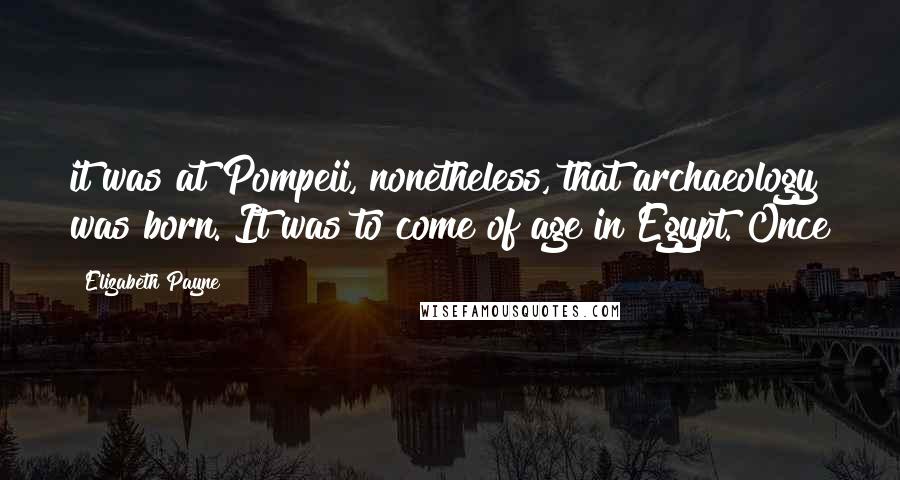 Elizabeth Payne Quotes: it was at Pompeii, nonetheless, that archaeology was born. It was to come of age in Egypt. Once