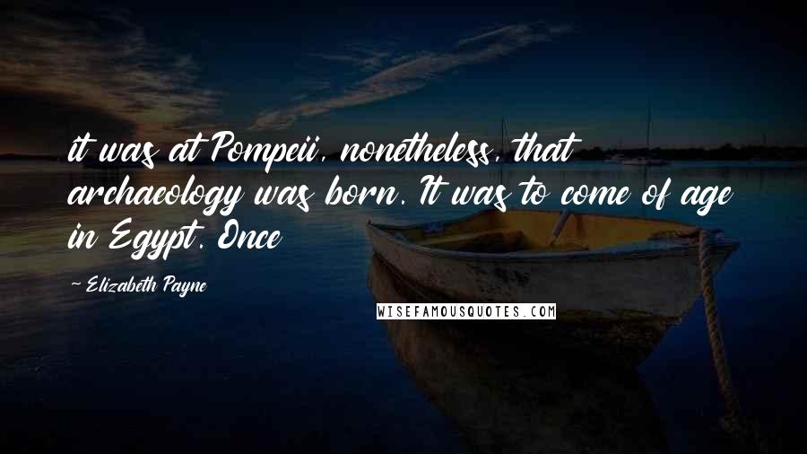 Elizabeth Payne Quotes: it was at Pompeii, nonetheless, that archaeology was born. It was to come of age in Egypt. Once