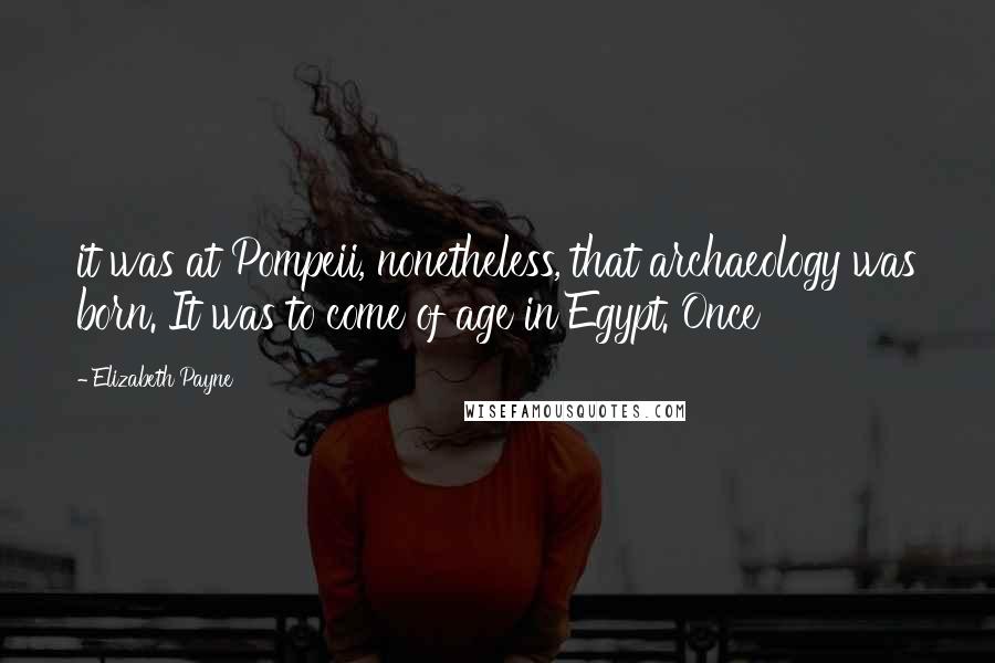 Elizabeth Payne Quotes: it was at Pompeii, nonetheless, that archaeology was born. It was to come of age in Egypt. Once