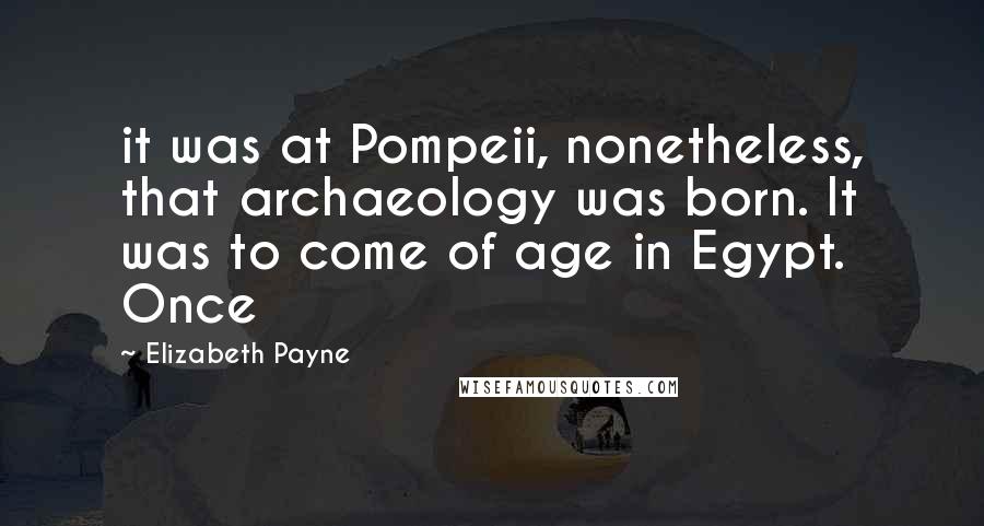 Elizabeth Payne Quotes: it was at Pompeii, nonetheless, that archaeology was born. It was to come of age in Egypt. Once