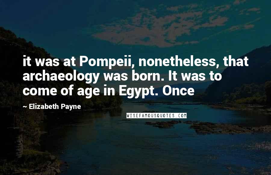 Elizabeth Payne Quotes: it was at Pompeii, nonetheless, that archaeology was born. It was to come of age in Egypt. Once