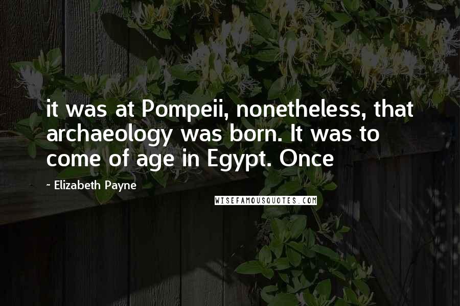 Elizabeth Payne Quotes: it was at Pompeii, nonetheless, that archaeology was born. It was to come of age in Egypt. Once