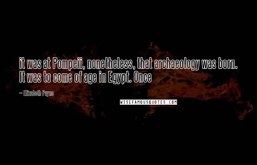 Elizabeth Payne Quotes: it was at Pompeii, nonetheless, that archaeology was born. It was to come of age in Egypt. Once