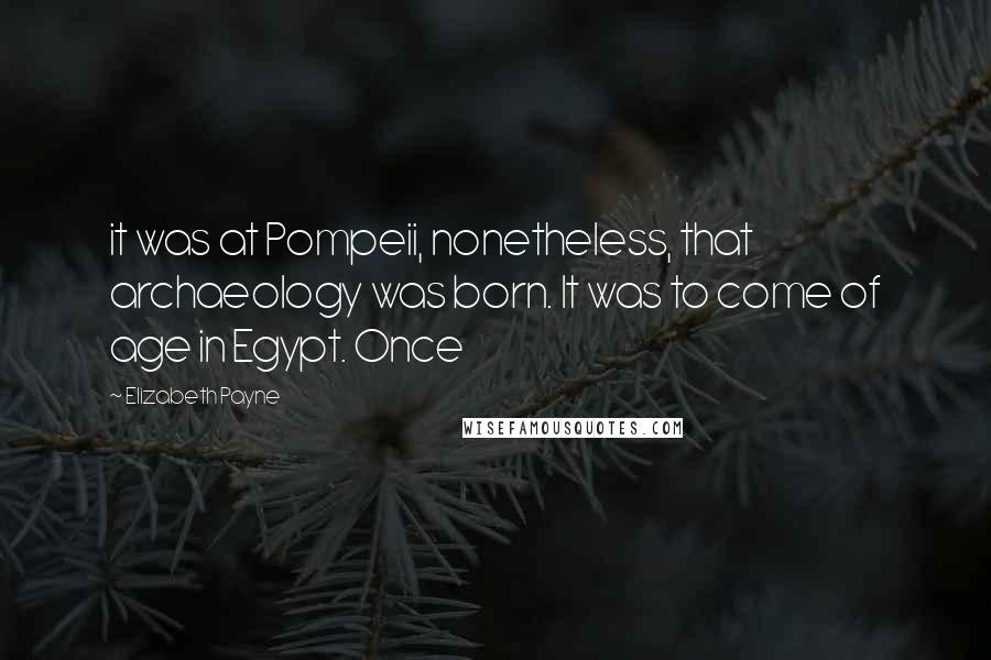 Elizabeth Payne Quotes: it was at Pompeii, nonetheless, that archaeology was born. It was to come of age in Egypt. Once