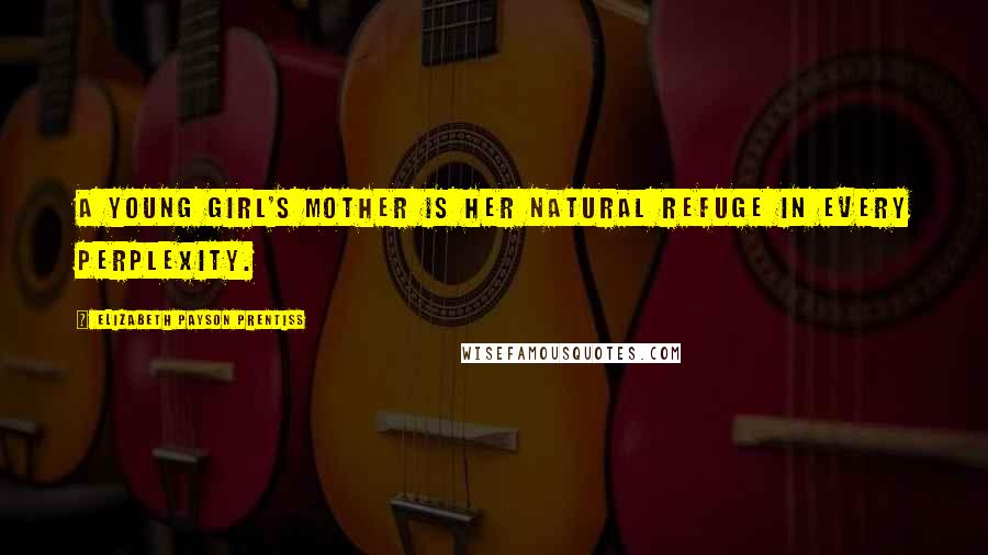 Elizabeth Payson Prentiss Quotes: A young girl's mother is her natural refuge in every perplexity.