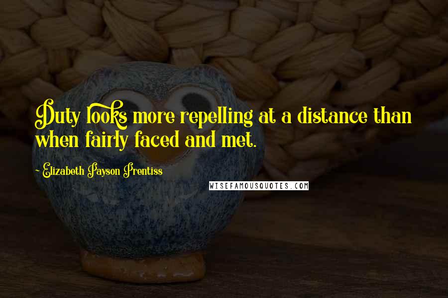 Elizabeth Payson Prentiss Quotes: Duty looks more repelling at a distance than when fairly faced and met.