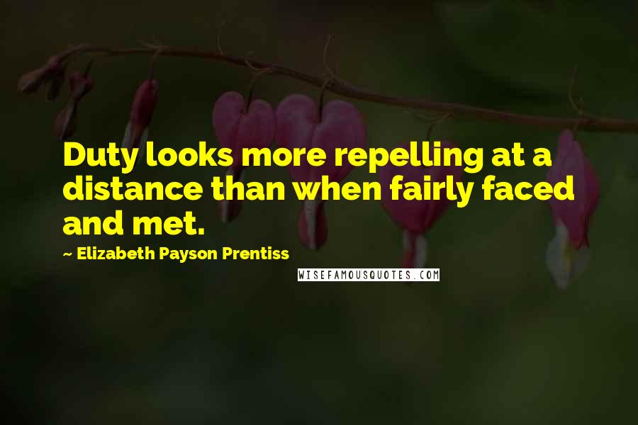 Elizabeth Payson Prentiss Quotes: Duty looks more repelling at a distance than when fairly faced and met.