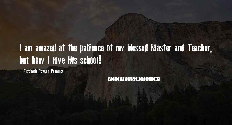 Elizabeth Payson Prentiss Quotes: I am amazed at the patience of my blessed Master and Teacher, but how I love His school!