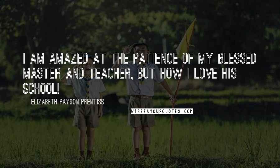 Elizabeth Payson Prentiss Quotes: I am amazed at the patience of my blessed Master and Teacher, but how I love His school!