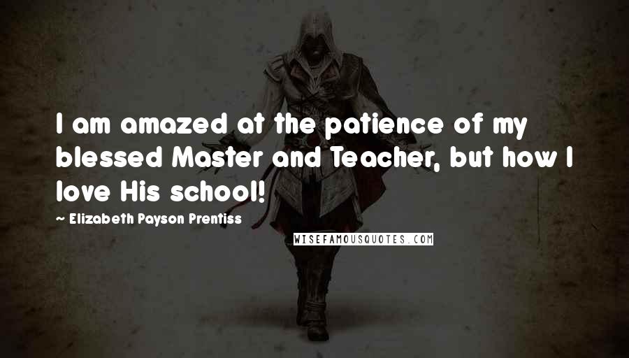 Elizabeth Payson Prentiss Quotes: I am amazed at the patience of my blessed Master and Teacher, but how I love His school!