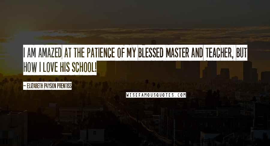 Elizabeth Payson Prentiss Quotes: I am amazed at the patience of my blessed Master and Teacher, but how I love His school!