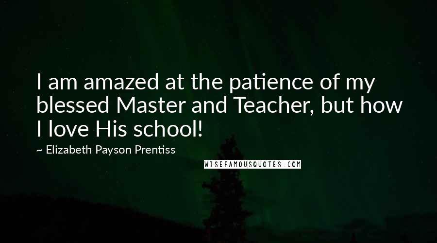 Elizabeth Payson Prentiss Quotes: I am amazed at the patience of my blessed Master and Teacher, but how I love His school!